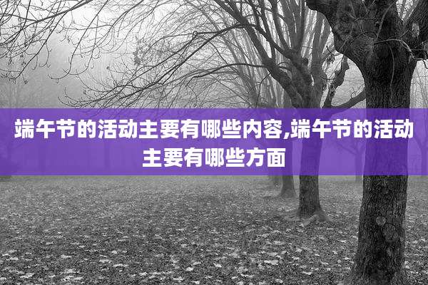 端午节的活动主要有哪些内容,端午节的活动主要有哪些方面