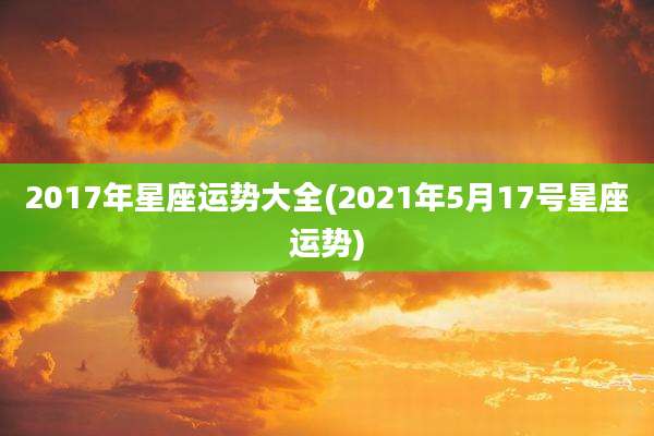 2017年星座运势大全(2021年5月17号星座运势)