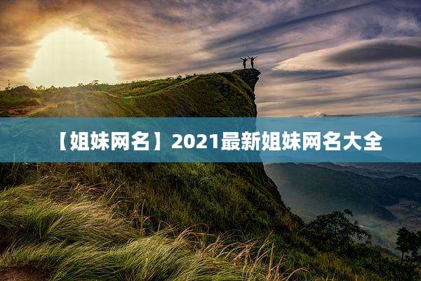 【姐妹网名】2021最新姐妹网名大全