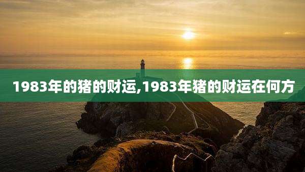1983年的猪的财运,1983年猪的财运在何方