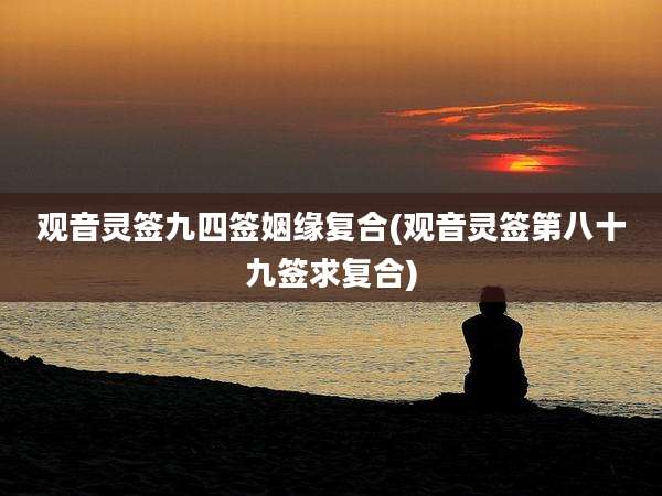 观音灵签九四签姻缘复合(观音灵签第八十九签求复合)