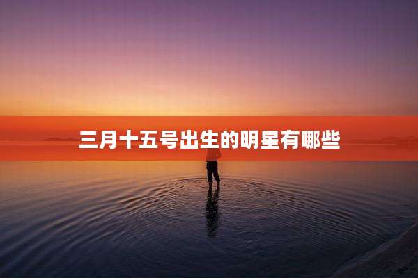 三月十五号出生的明星有哪些