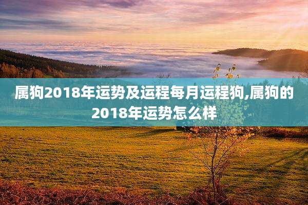 属狗2018年运势及运程每月运程狗,属狗的2018年运势怎么样