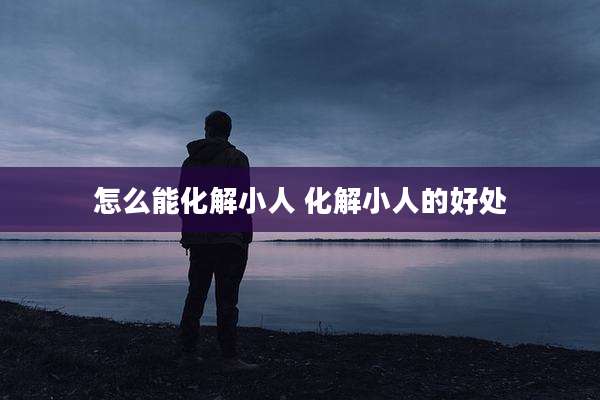 怎么能化解小人 化解小人的好处