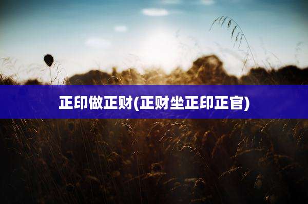 正印做正财(正财坐正印正官)