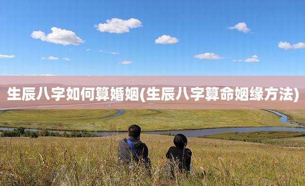 生辰八字如何算婚姻(生辰八字算命姻缘方法)