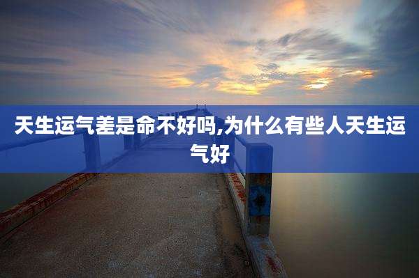 天生运气差是命不好吗,为什么有些人天生运气好