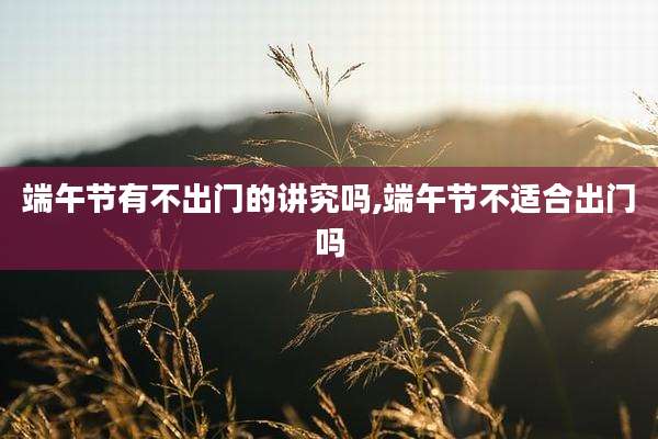 端午节有不出门的讲究吗,端午节不适合出门吗