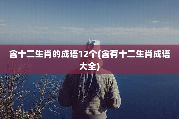 含十二生肖的成语12个(含有十二生肖成语大全)