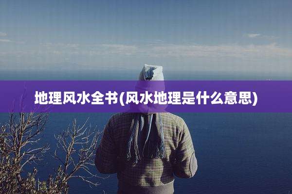 地理风水全书(风水地理是什么意思)