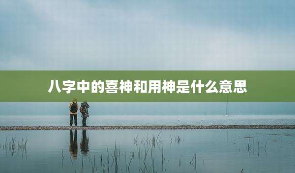 八字中的喜神和用神是什么意思