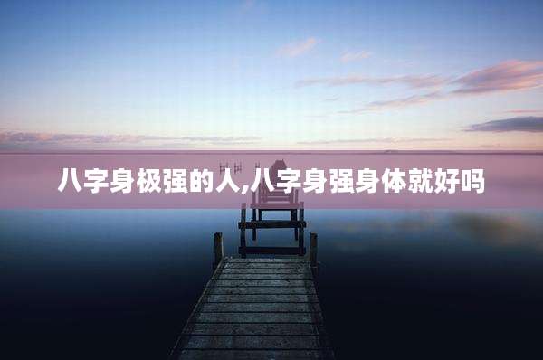 八字身极强的人,八字身强身体就好吗