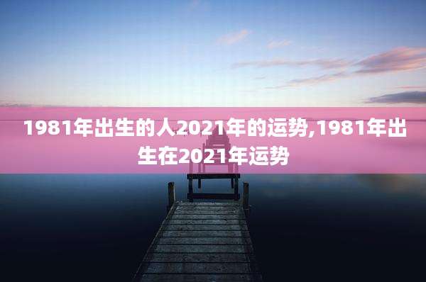 1981年出生的人2021年的运势,1981年出生在2021年运势