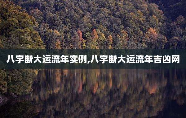 八字断大运流年实例,八字断大运流年吉凶网