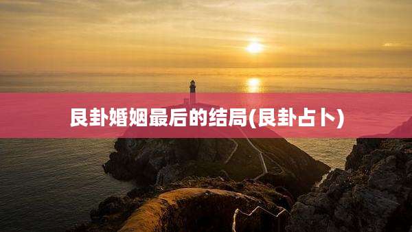 艮卦婚姻最后的结局(艮卦占卜)