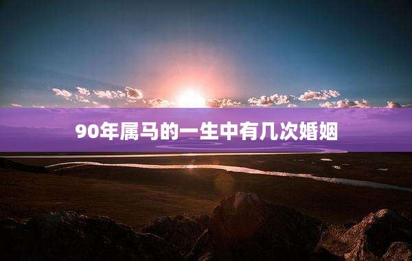 90年属马的一生中有几次婚姻