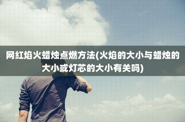 网红焰火蜡烛点燃方法(火焰的大小与蜡烛的大小或灯芯的大小有关吗)