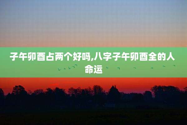 子午卯酉占两个好吗,八字子午卯酉全的人 命运