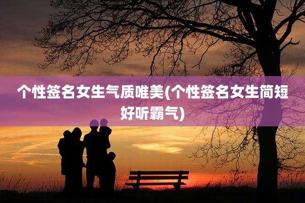 个性签名女生气质唯美(个性签名女生简短好听霸气)