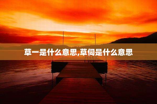 草一是什么意思,草伺是什么意思
