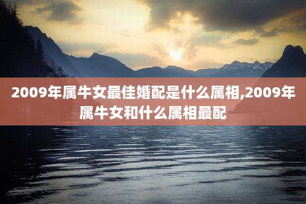 2009年属牛女最佳婚配是什么属相,2009年属牛女和什么属相最配