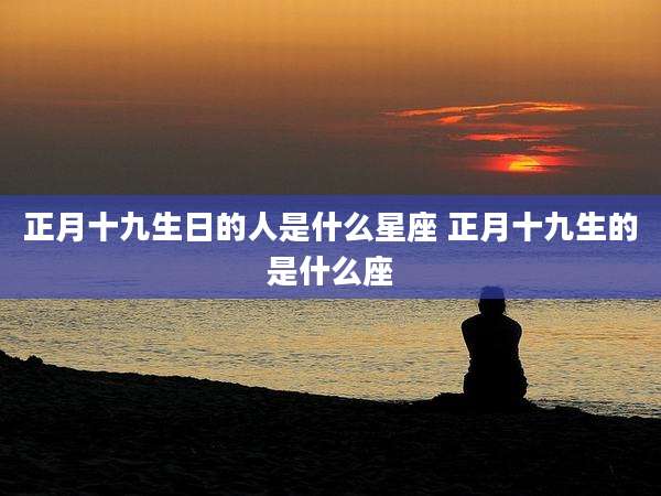 正月十九生日的人是什么星座 正月十九生的是什么座