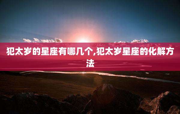 犯太岁的星座有哪几个,犯太岁星座的化解方法