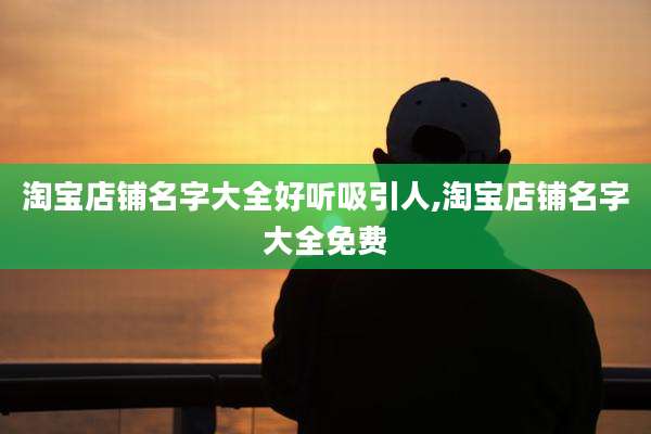 淘宝店铺名字大全好听吸引人,淘宝店铺名字大全免费