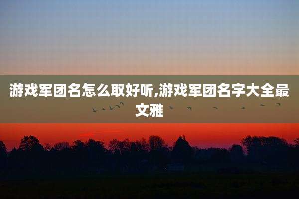 游戏军团名怎么取好听,游戏军团名字大全最文雅