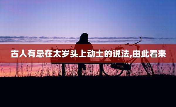 古人有忌在太岁头上动土的说法,由此看来
