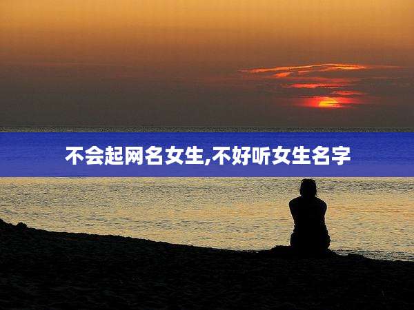 不会起网名女生,不好听女生名字