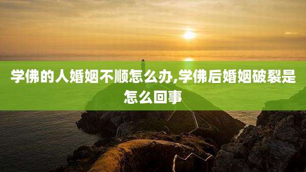 学佛的人婚姻不顺怎么办,学佛后婚姻破裂是怎么回事