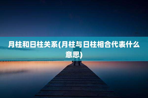 月柱和日柱关系(月柱与日柱相合代表什么意思)