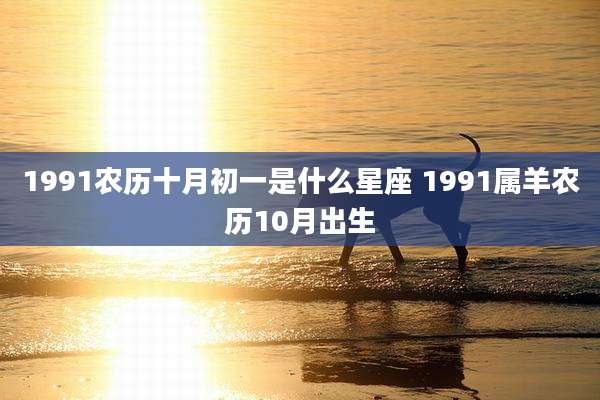 1991农历十月初一是什么星座 1991属羊农历10月出生