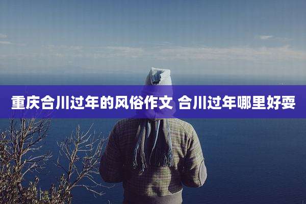 重庆合川过年的风俗作文 合川过年哪里好耍