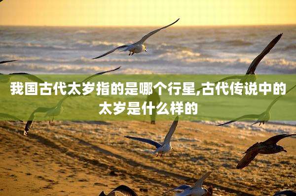 我国古代太岁指的是哪个行星,古代传说中的太岁是什么样的