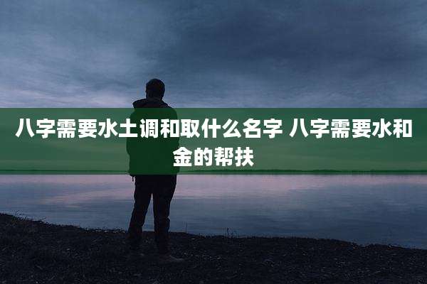 八字需要水土调和取什么名字 八字需要水和金的帮扶