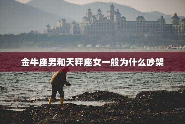 金牛座男和天秤座女一般为什么吵架