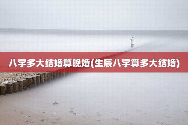 八字多大结婚算晚婚(生辰八字算多大结婚)
