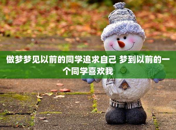 做梦梦见以前的同学追求自己 梦到以前的一个同学喜欢我
