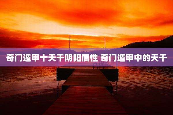 奇门遁甲十天干阴阳属性 奇门遁甲中的天干