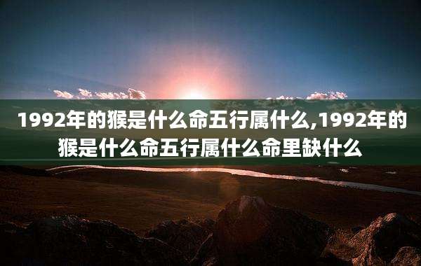 1992年的猴是什么命五行属什么,1992年的猴是什么命五行属什么命里缺什么