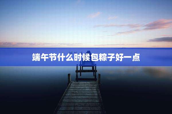 端午节什么时候包粽子好一点