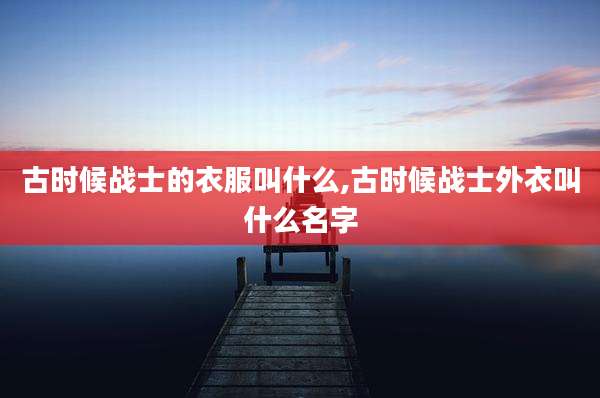 古时候战士的衣服叫什么,古时候战士外衣叫什么名字