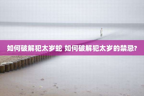如何破解犯太岁蛇 如何破解犯太岁的禁忌?