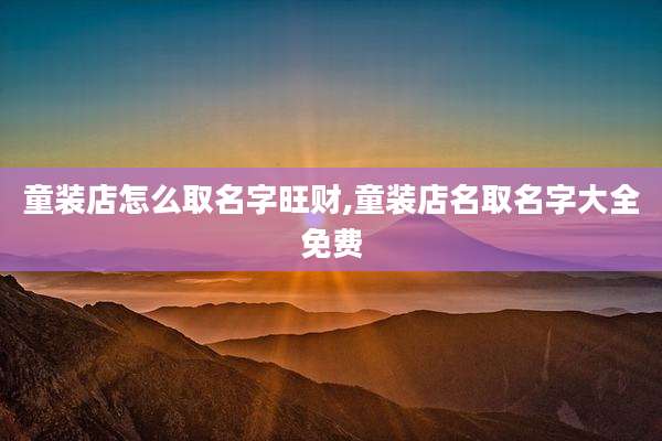 童装店怎么取名字旺财,童装店名取名字大全免费
