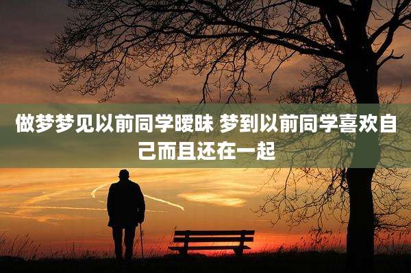 做梦梦见以前同学暧昧 梦到以前同学喜欢自己而且还在一起
