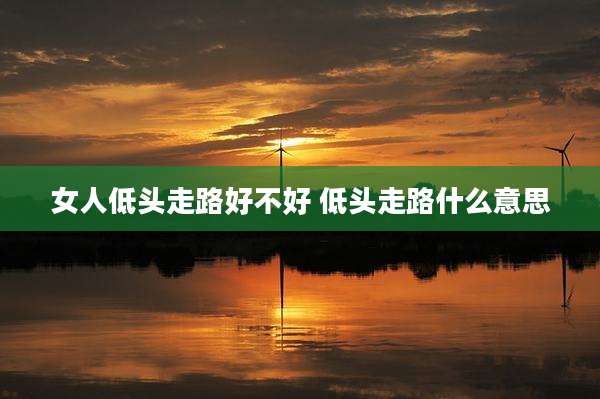 女人低头走路好不好 低头走路什么意思