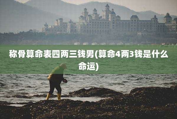 称骨算命表四两三钱男(算命4两3钱是什么命运)