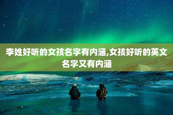 李姓好听的女孩名字有内涵,女孩好听的英文名字又有内涵